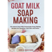 Goat Milk Soap Making: All-natural Goat Milk Homemade Soap Making Recipes for Sensitive, Soft Skin and Detox