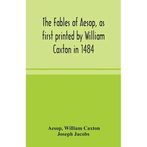 The fables of Aesop, as first printed by William Caxton in 1484, with those of Avian, Alfonso and Poggio, now again edited and induced by Joseph Jacob