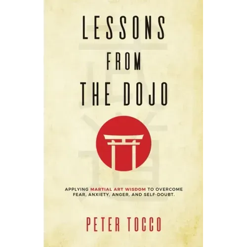 Lessons From The Dojo: Applying Martial Art Wisdom to Overcome Fear, Anxiety, Anger, and Self-Doubt