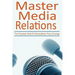 Master Media Relations: The Complete Guide To Getting Better Press Coverage