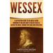 Wessex: A Captivating Guide to an Anglo-Saxon Kingdom of England and Its Rulers Such as Alfred the Great, Edward the Elder, and Athelstan