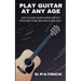 Play Guitar At Any Age: How To Easily Learn Guitar And Stay Motivated While Growing In Skill Daily
