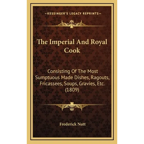 The Imperial And Royal Cook: Consisting Of The Most Sumptuous Made Dishes, Ragouts, Fricassees, Soups, Gravies, Etc. (1809)