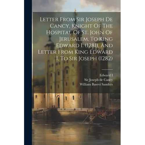 Letter From Sir Joseph De Cancy, Knight Of The Hospital Of St. John Of Jerusalem, To King Edward I. (1281), And Letter From King Edward I, To Sir Jose