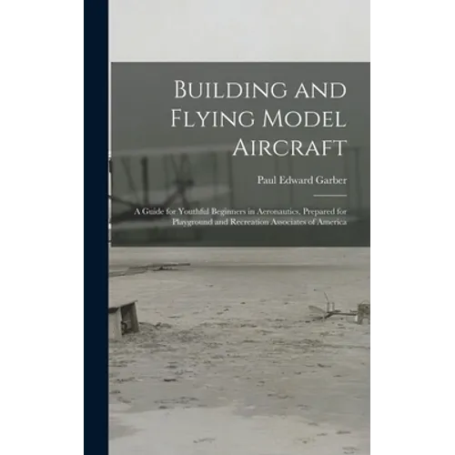 Building and Flying Model Aircraft; a Guide for Youthful Beginners in Aeronautics, Prepared for Playground and Recreation Associates of America