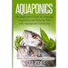 Aquaponics: The Beginners Guide to Growing Vegetables and Raising Fish with Aquaponic Gardening