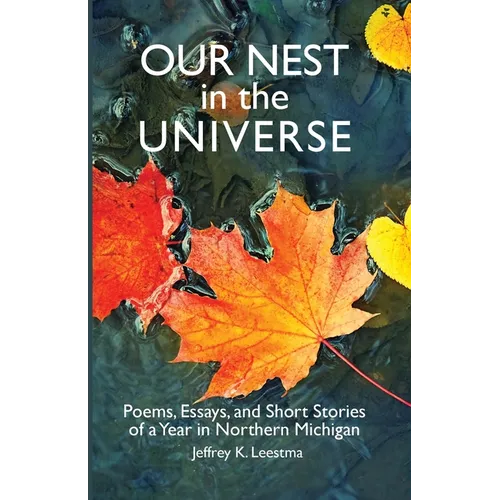 Our Nest in the Universe: Poems, Essays, and Short Stories of a Year in Northern Michigan