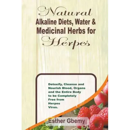 Natural Alkaline Diets, Water & Medicinal Herbs for Herpes: Detoxify, Cleanse and Nourish Blood, Organs and the Entire Body to be Completely Free from