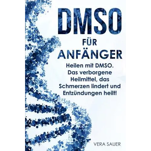 Dmso Für Anfänger: Heilen Mit Dmso. Das Verborgene Heilmittel, Das Schmerzen Lindert Und Entzündungen Heilt!