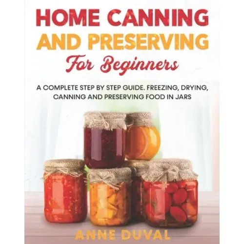 Home Canning and Preserving for Beginners: A Complete Step by Step Guide. Freezing, Drying, Canning and Preserving food in Jars