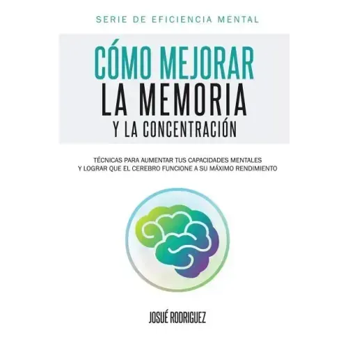 Cómo mejorar la memoria y la concentración: Técnicas para aumentar tus capacidades mentales y lograr que el cerebro funcione a su máximo rendimiento