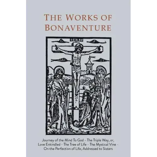 Works of Bonaventure: Journey of the Mind To God - The Triple Way, or, Love Enkindled - The Tree of Life - The Mystical Vine - On the Perfec