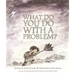 What Do You Do with a Problem