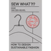 Sew What?!? Vol. 1 The Basics: How to Design Sustainable Fashion