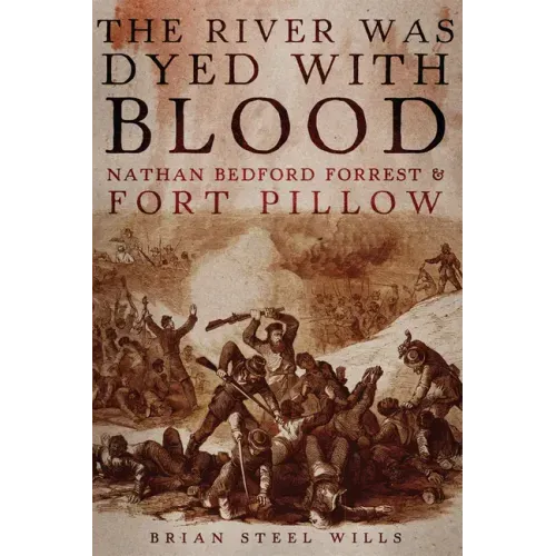 The River Was Dyed with Blood: Nathan Bedford Forrest and Fort Pillow