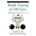 Weight Training for Old Guys: A Practical Guide for the Over-Fifty Crowd (And Good Advice for the Rest of Us!)