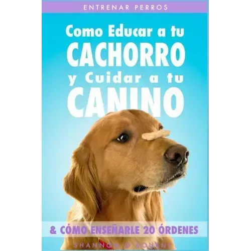 Entrenar Perros: Como Educar a tu Cachorro y Cuidar a tu Canino (& Cómo Enseñarle 20 Órdenes)