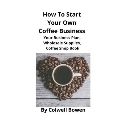 How To Start Your Own Coffee Business: Your Business Plan, Wholesale Supplies, Coffee Shop Book