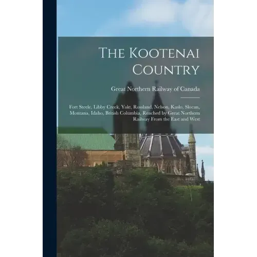 The Kootenai Country: Fort Steele, Libby Creek, Yakt, Rossland, Nelson, Kaslo, Slocan, Montana, Idaho, British Columbia, Reached by Great No