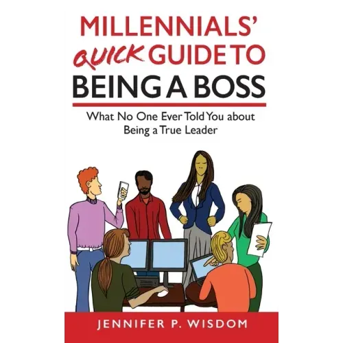 Millennials' Quick Guide to Being a Boss: What No One Ever Told You About Being a True Leader