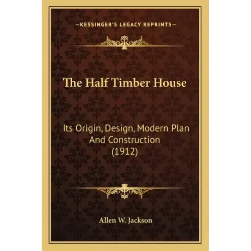 The Half Timber House: Its Origin, Design, Modern Plan and Construction (1912)