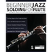 Beginner Jazz Soloing for Flute: The beginner's guide to jazz improvisation for flute & concert pitch instruments