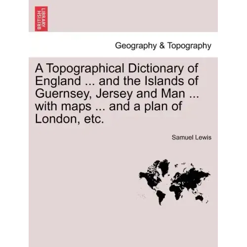 A Topographical Dictionary of England ... and the Islands of Guernsey, Jersey and Man ... with maps ... and a plan of London, etc. Third Edition