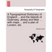 A Topographical Dictionary of England ... and the Islands of Guernsey, Jersey and Man ... with maps ... and a plan of London, etc. Third Edition