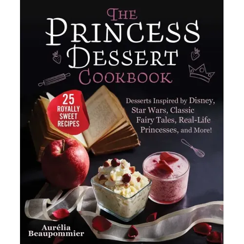 The Princess Dessert Cookbook: Desserts Inspired by Disney, Star Wars, Classic Fairy Tales, Real-Life Princesses, and More!