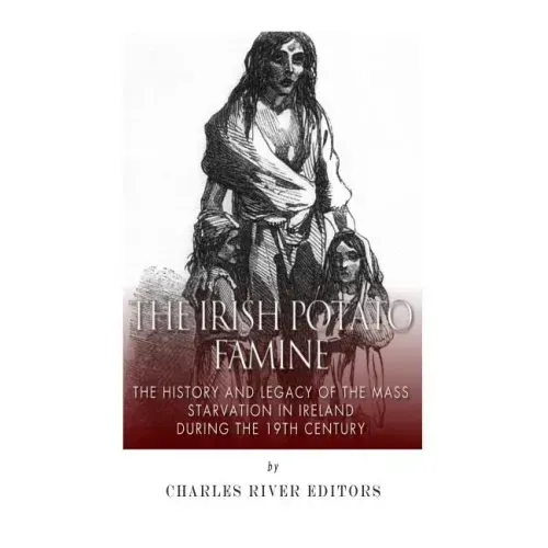 The Irish Potato Famine: The History and Legacy of the Mass Starvation in Ireland During the 19th Century