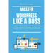 Master Wordpress Like a Boss: A Beginner