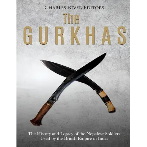 The Gurkhas: The History and Legacy of the Nepalese Soldiers Used by the British Empire in India