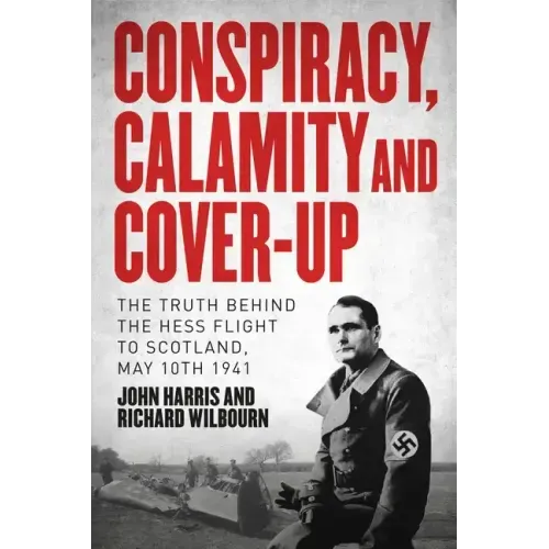 Conspiracy, Calamity and Cover-Up: The Truth Behind the Hess Flight to Scotland, May 10th 1941