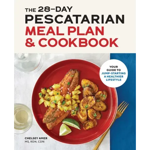 The 28-Day Pescatarian Meal Plan & Cookbook: Your Guide to Jump-Starting a Healthier Lifestyle