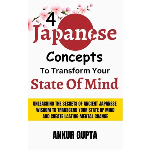 4 Japanese Concepts To Transform Your State Of Mind: Unleashing Secrets Of Ancient Japanese Wisdom To Transcend Your State Of Mind And Create Lasting