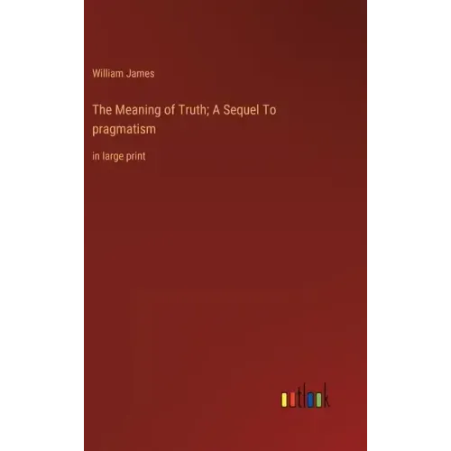 The Meaning of Truth; A Sequel To pragmatism: in large print