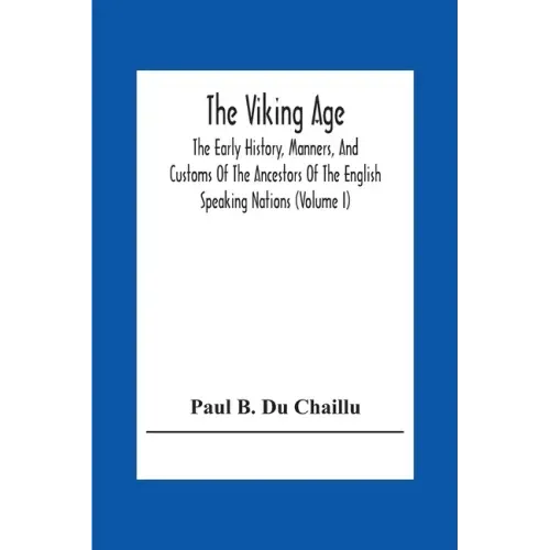 The Viking Age: The Early History, Manners, And Customs Of The Ancestors Of The English Speaking Nations (Volume I)