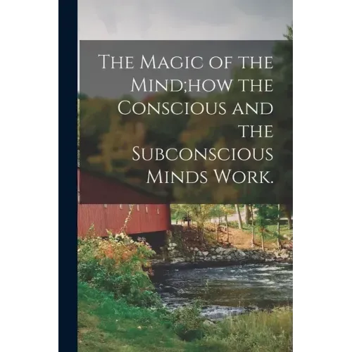 The Magic of the Mind;how the Conscious and the Subconscious Minds Work.