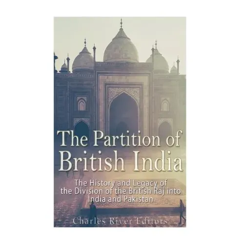 The Partition of British India: The History and Legacy of the Division of the British Raj into India and Pakistan
