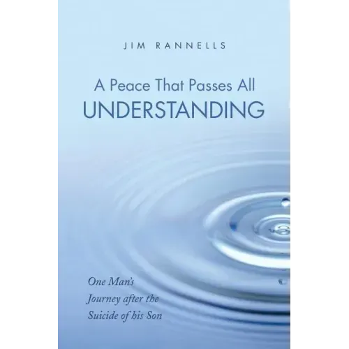 A Peace That Passes All Understanding: One Man's Journey After the Suicide of His Son