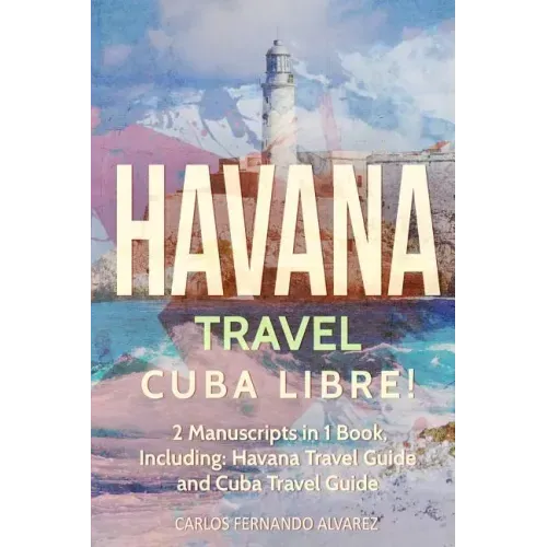 Havana Travel: Cuba Libre! 2 Manuscripts in 1 Book, Including: Havana Travel Guide and Cuba Travel Guide