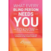 What Every Blind Person Needs YOU To Know: A handbook for friends, families and colleagues of the visually impaired