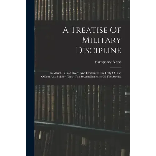 A Treatise Of Military Discipline: In Which Is Laid Down And Explained The Duty Of The Officer And Soldier, Thro' The Several Branches Of The Service