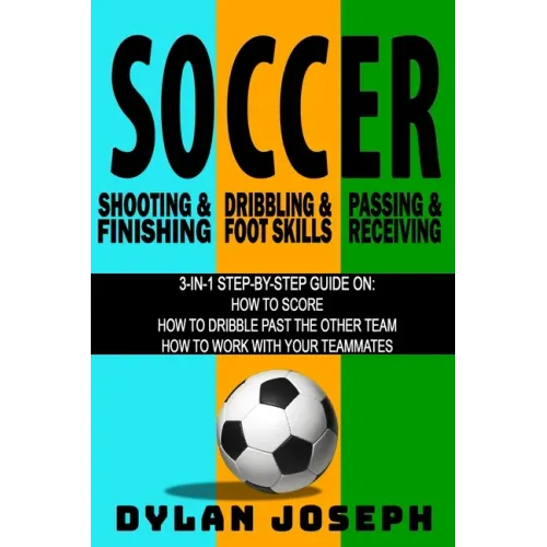 Soccer: A Step-by-Step Guide on How to Score, Dribble Past the Other Team, and Work with Your Teammates (3 Books in 1)