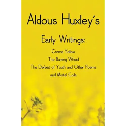 Aldous Huxley's Early Writings including (complete and unabridged) Crome Yellow, The Burning Wheel, The Defeat of Youth and Other Poems and Mortal Coi