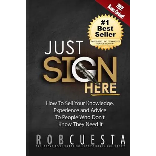 Just Sign Here: How to Sell Your Knowledge, Experience and Advice to People Who Don't Know They Need It