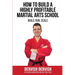 How To Build A Highly Profitable Martial Arts School: A guide to Build, Run and Scale a Martial Arts School