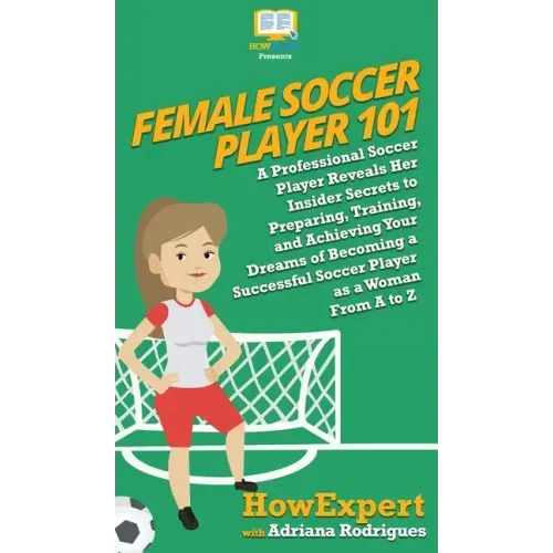 Female Soccer Player 101: A Professional Soccer Player Reveals Her Insider Secrets to Preparing, Training, and Achieving Your Dreams of Becoming
