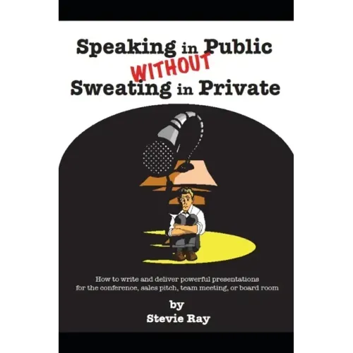 Speaking in Public without Sweating in Private: How to write and deliver powerful presentations for the conference, sales pitch, team meeting, or boar