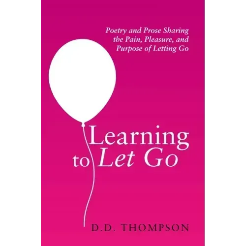Learning to Let Go: Poetry and Prose Sharing the Pain, Pleasure, and Purpose of Letting Go